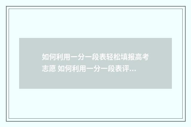 如何利用一分一段表轻松填报高考志愿 如何利用一分一段表评估2024高考竞争程度