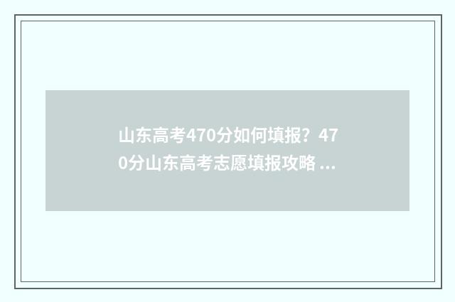 山东高考470分如何填报?470分山东高考志愿填报攻略 山东高考成绩470能上啥学校