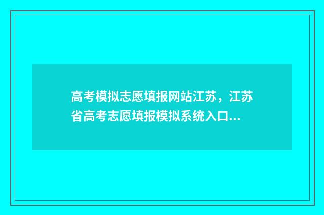 高考模拟志愿填报网站江苏,江苏省高考志愿填报模拟系统入口和使用指南 高考模拟志愿填报免费软件