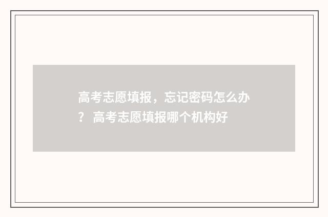高考志愿填报，忘记密码怎么办？ 高考志愿填报哪个机构好
