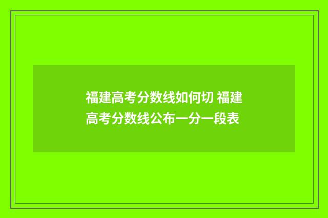 福建高考分数线如何切 福建高考分数线公布一分一段表