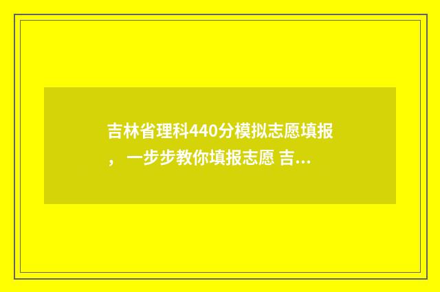 吉林省理科440分模拟志愿填报， 一步步教你填报志愿 吉林省400到450分理科大学
