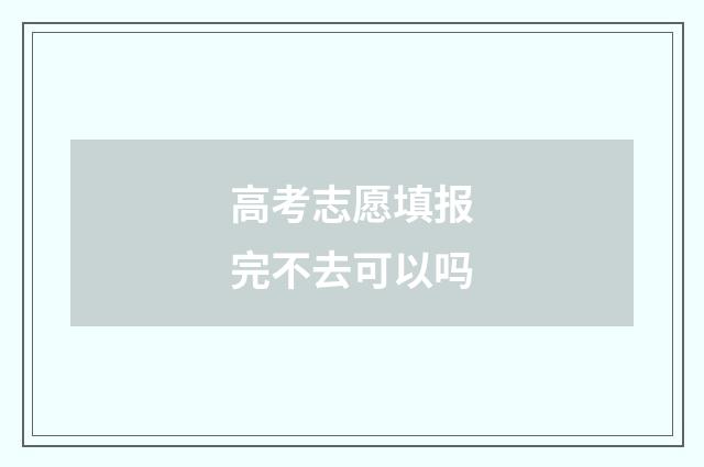高考志愿填报完不去可以吗