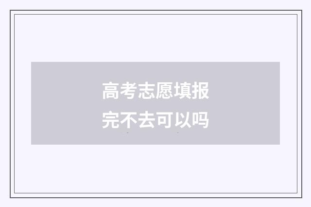 高考志愿填报完不去可以吗