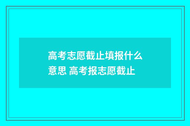 高考志愿截止填报什么意思 高考报志愿截止