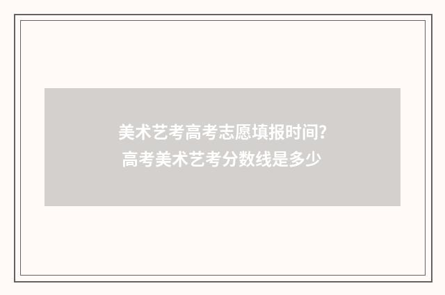 美术艺考高考志愿填报时间? 高考美术艺考分数线是多少
