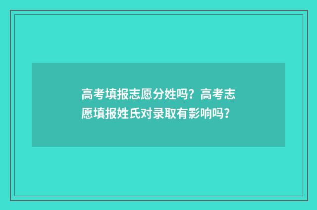 高考填报志愿分姓吗？高考志愿填报姓氏对录取有影响吗？