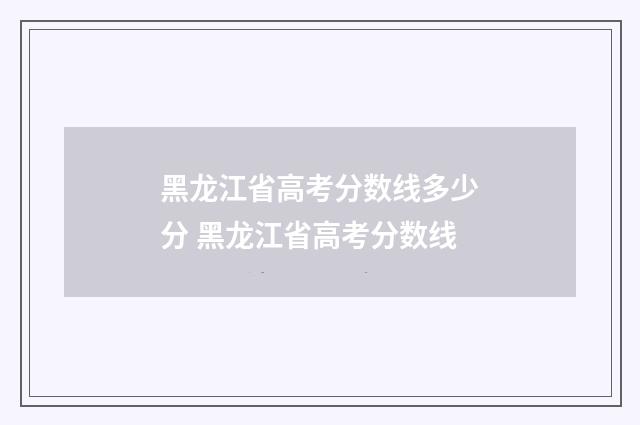 黑龙江省高考分数线多少分 黑龙江省高考分数线