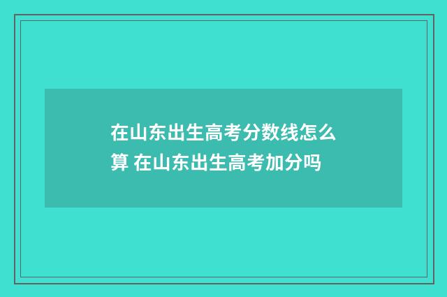 在山东出生高考分数线怎么算 在山东出生高考加分吗