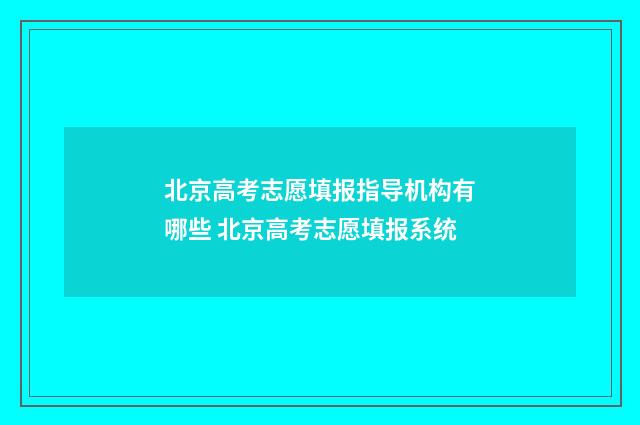 北京高考志愿填报指导机构有哪些 北京高考志愿填报系统