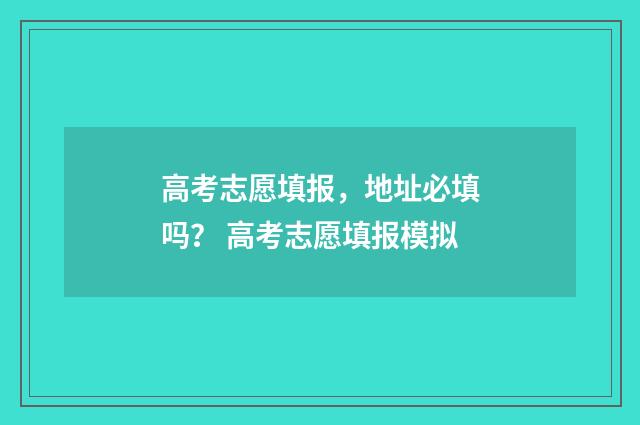 高考志愿填报，地址必填吗？ 高考志愿填报模拟