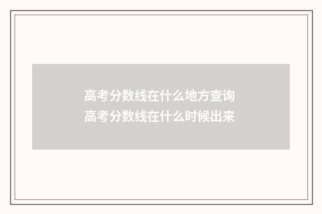 高考分数线在什么地方查询 高考分数线在什么时候出来
