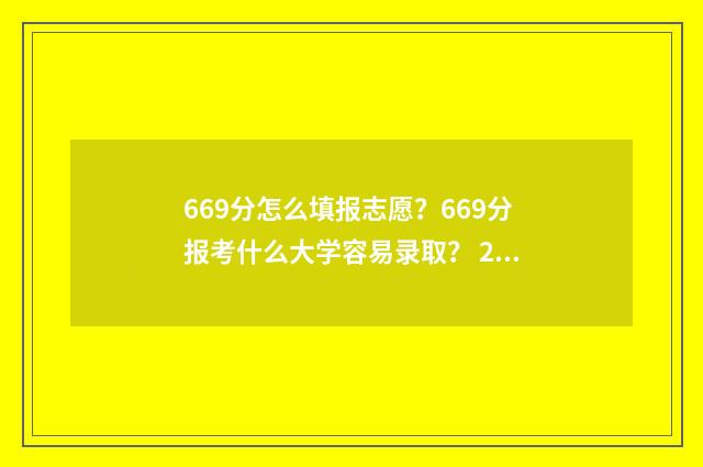 669分怎么填报志愿？669分报考什么大学容易录取？ 2021高考志愿96个怎么填