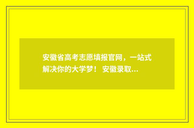 安徽省高考志愿填报官网，一站式解决你的大学梦！ 安徽录取分数线一览表2024年