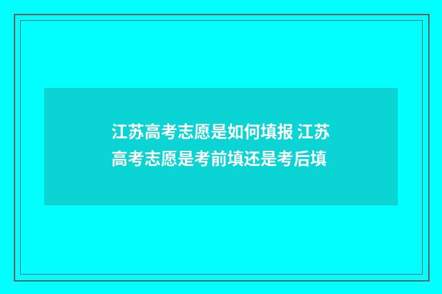 江苏高考志愿是如何填报 江苏高考志愿是考前填还是考后填