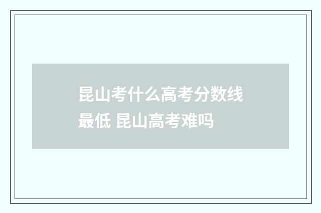 昆山考什么高考分数线最低 昆山高考难吗