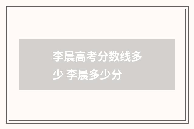 李晨高考分数线多少 李晨多少分