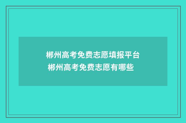 郴州高考免费志愿填报平台 郴州高考免费志愿有哪些