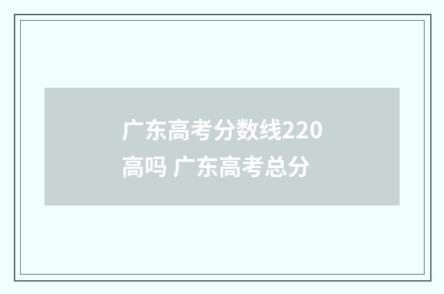 广东高考分数线220高吗 广东高考总分