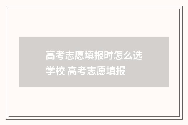 高考志愿填报时怎么选学校 高考志愿填报
