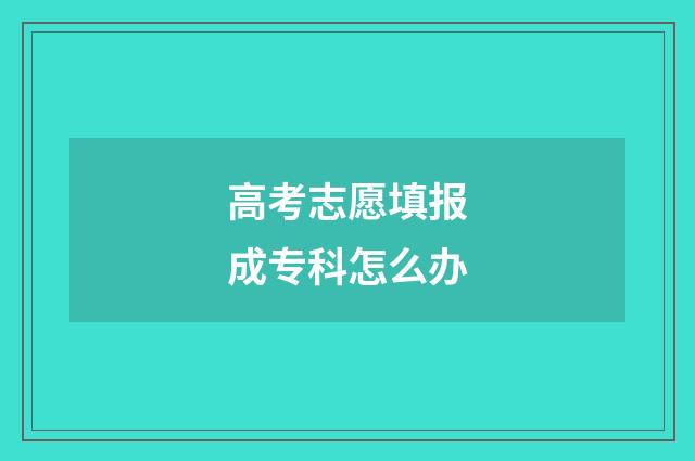 高考志愿填报成专科怎么办