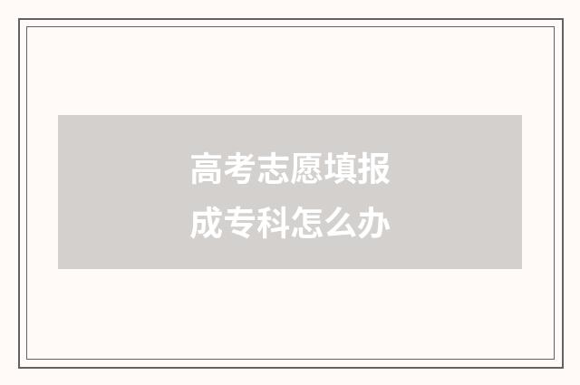 高考志愿填报成专科怎么办