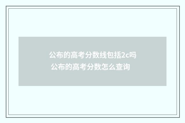 公布的高考分数线包括2c吗 公布的高考分数怎么查询