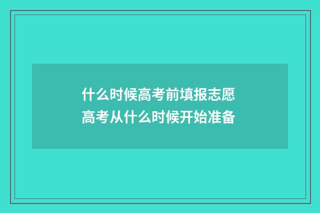 什么时候高考前填报志愿 高考从什么时候开始准备