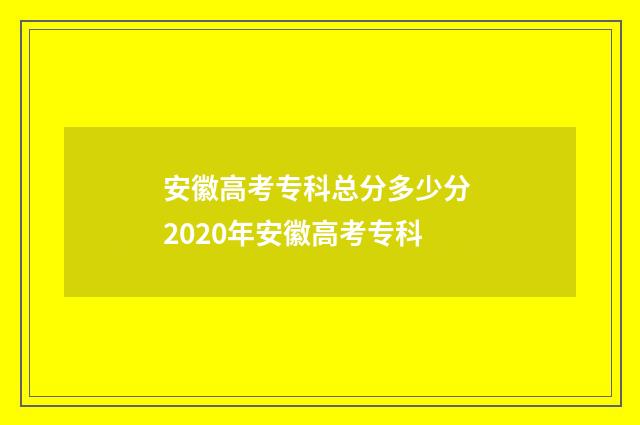 安徽高考专科总分多少分 2020年安徽高考专科