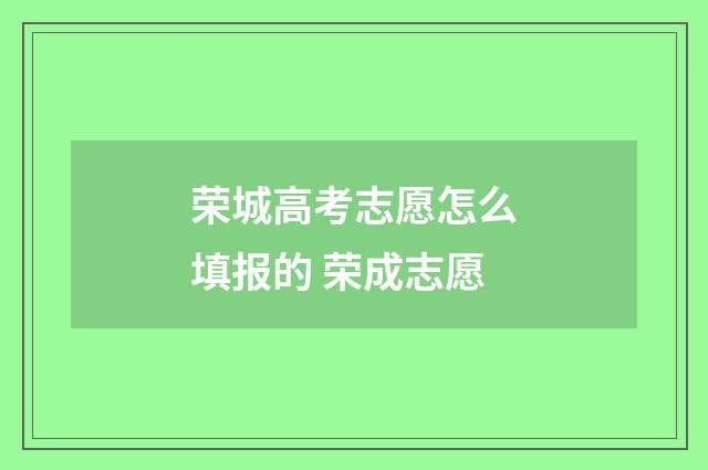 荣城高考志愿怎么填报的 荣成志愿