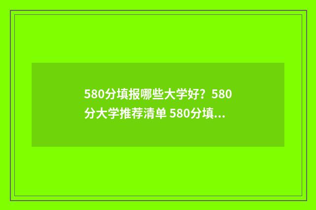 580分填报哪些大学好？580分大学推荐清单 580分填报哪些大学专业