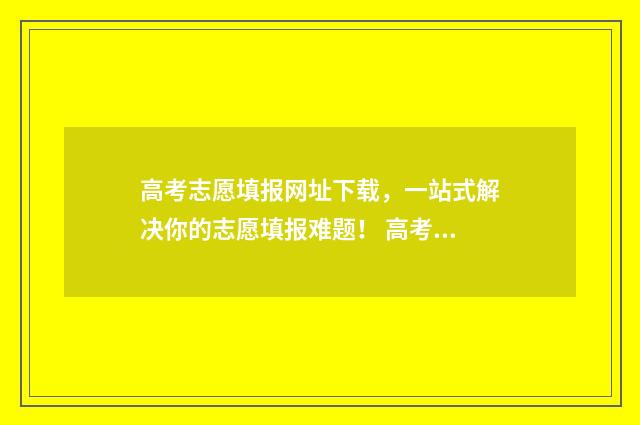 高考志愿填报网址下载,一站式解决你的志愿填报难题! 高考填报志愿指南