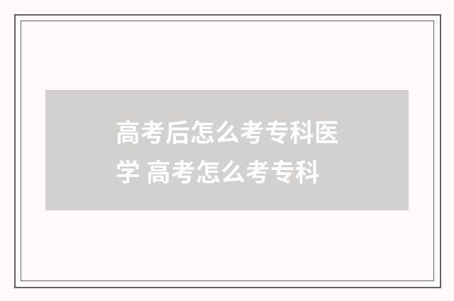高考后怎么考专科医学 高考怎么考专科