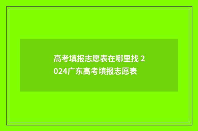 高考填报志愿表在哪里找 2024广东高考填报志愿表