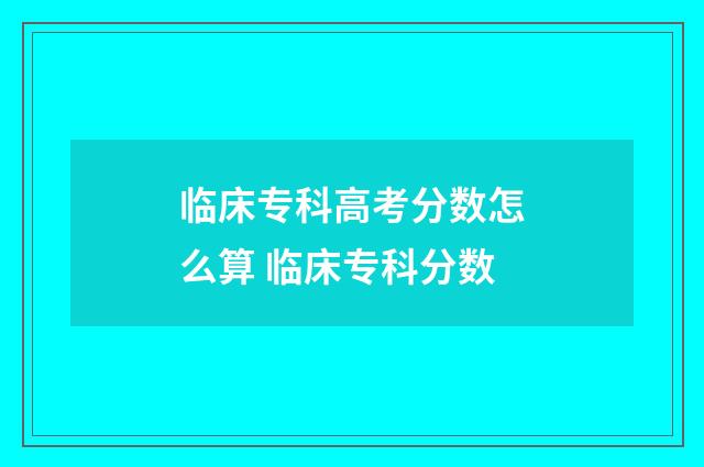 临床专科高考分数怎么算 临床专科分数