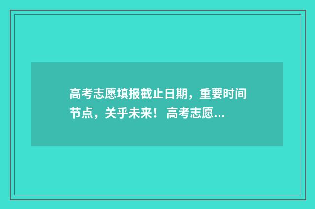 高考志愿填报截止日期，重要时间节点，关乎未来！ 高考志愿填报截止到几号