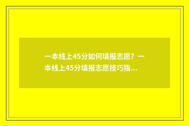 一本线上45分如何填报志愿？一本线上45分填报志愿技巧指南 一本线上多少分稳上一本