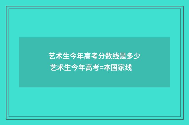 艺术生今年高考分数线是多少 艺术生今年高考=本国家线