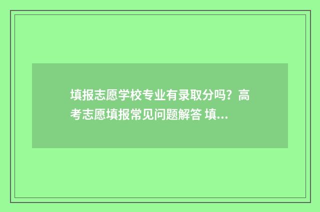 填报志愿学校专业有录取分吗？高考志愿填报常见问题解答 填报志愿学校专业有哪些
