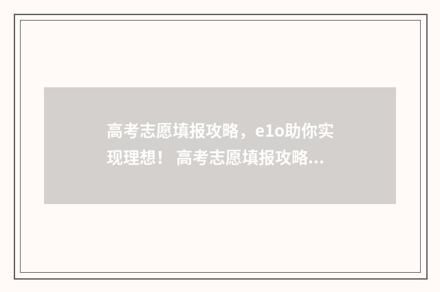 高考志愿填报攻略,e1o助你实现理想! 高考志愿填报攻略word 本文目录