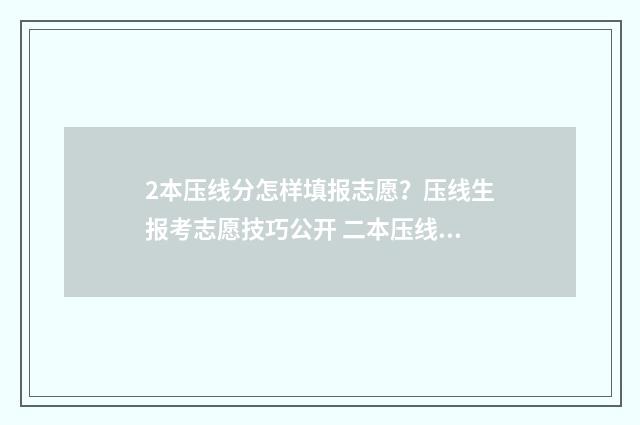 2本压线分怎样填报志愿？压线生报考志愿技巧公开 二本压线分报考院校