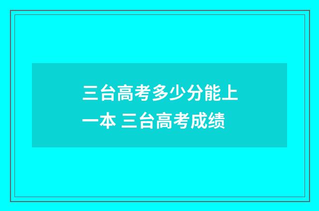 三台高考多少分能上一本 三台高考成绩