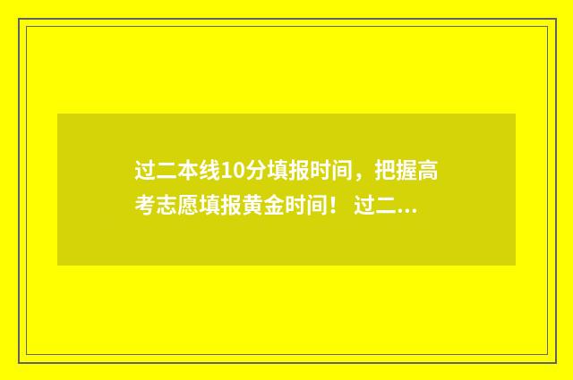 过二本线10分填报时间,把握高考志愿填报黄金时间! 过二本线十分能上二本吗
