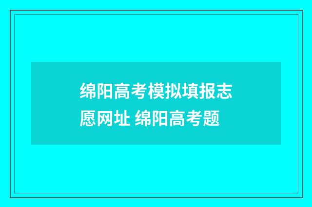 绵阳高考模拟填报志愿网址 绵阳高考题
