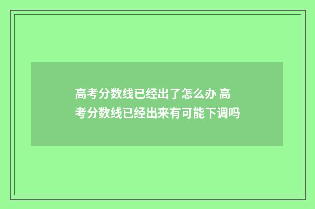 高考分数线已经出了怎么办 高考分数线已经出来有可能下调吗