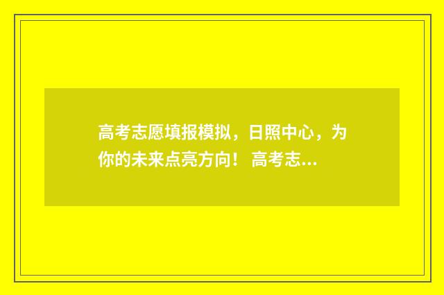高考志愿填报模拟，日照中心，为你的未来点亮方向！ 高考志愿填报模拟