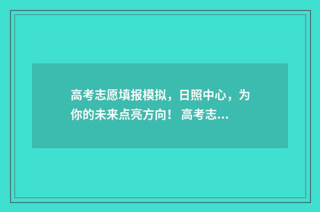 高考志愿填报模拟，日照中心，为你的未来点亮方向！ 高考志愿填报模拟