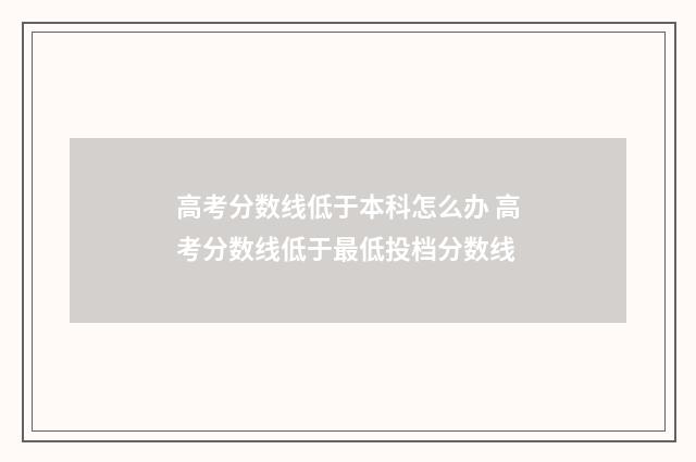 高考分数线低于本科怎么办 高考分数线低于最低投档分数线