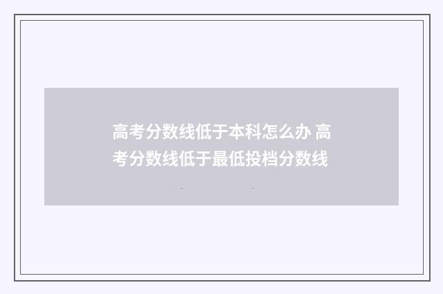 高考分数线低于本科怎么办 高考分数线低于最低投档分数线