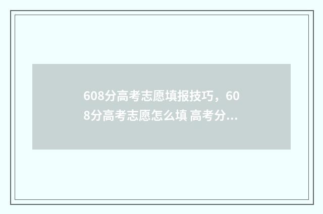 608分高考志愿填报技巧，608分高考志愿怎么填 高考分数608可以选什么大学